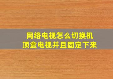 网络电视怎么切换机顶盒电视并且固定下来