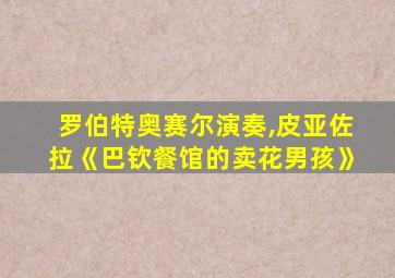 罗伯特奥赛尔演奏,皮亚佐拉《巴钦餐馆的卖花男孩》