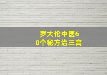 罗大伦中医60个秘方治三高