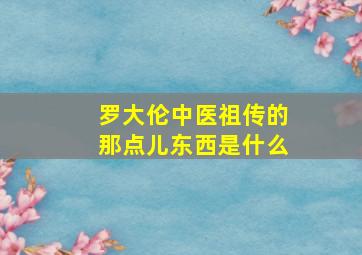 罗大伦中医祖传的那点儿东西是什么