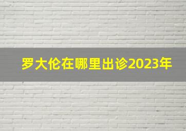 罗大伦在哪里出诊2023年