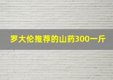 罗大伦推荐的山药300一斤