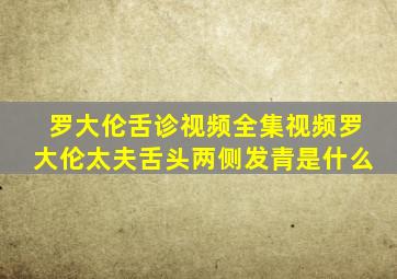 罗大伦舌诊视频全集视频罗大伦太夫舌头两侧发青是什么