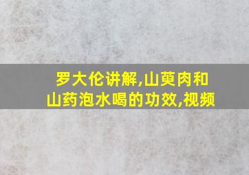 罗大伦讲解,山萸肉和山药泡水喝的功效,视频