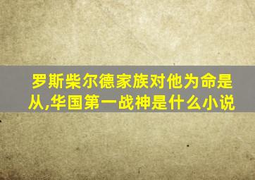 罗斯柴尔德家族对他为命是从,华国第一战神是什么小说