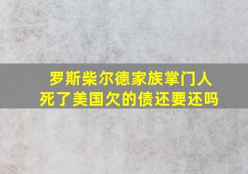 罗斯柴尔德家族掌门人死了美国欠的债还要还吗