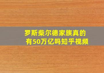 罗斯柴尔德家族真的有50万亿吗知乎视频