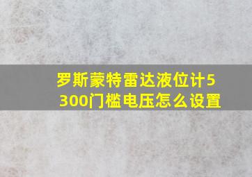 罗斯蒙特雷达液位计5300门槛电压怎么设置