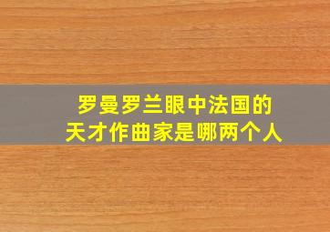 罗曼罗兰眼中法国的天才作曲家是哪两个人