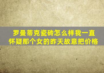 罗曼蒂克瓷砖怎么样我一直怀疑那个女的昨天故意把价格