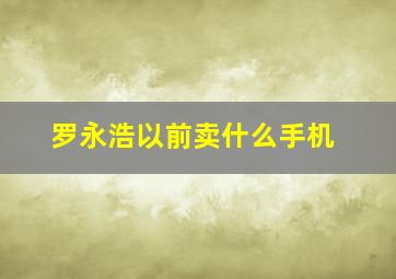 罗永浩以前卖什么手机