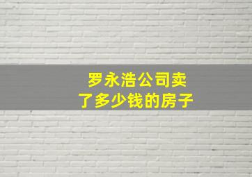 罗永浩公司卖了多少钱的房子