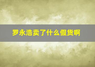 罗永浩卖了什么假货啊