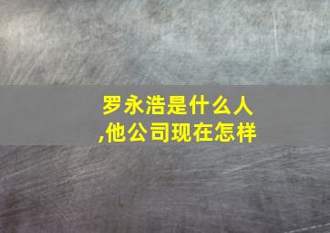 罗永浩是什么人,他公司现在怎样