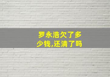 罗永浩欠了多少钱,还清了吗