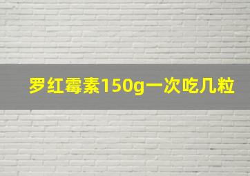 罗红霉素150g一次吃几粒