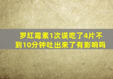 罗红霉素1次误吃了4片不到10分钟吐出来了有影响吗