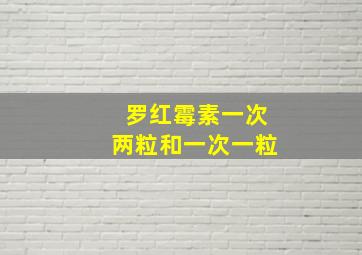 罗红霉素一次两粒和一次一粒