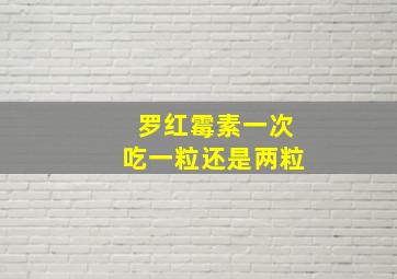 罗红霉素一次吃一粒还是两粒