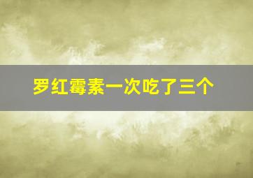 罗红霉素一次吃了三个