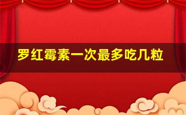 罗红霉素一次最多吃几粒