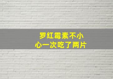 罗红霉素不小心一次吃了两片