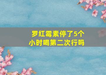 罗红霉素停了5个小时喝第二次行吗