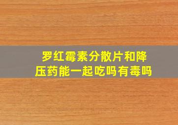 罗红霉素分散片和降压药能一起吃吗有毒吗