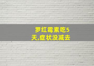 罗红霉素吃5天,症状没减去