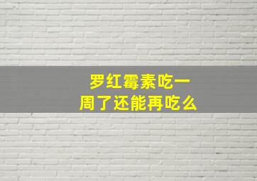 罗红霉素吃一周了还能再吃么