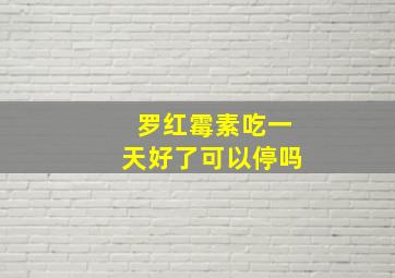 罗红霉素吃一天好了可以停吗