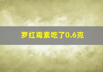 罗红霉素吃了0.6克