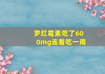 罗红霉素吃了600mg连着吃一周