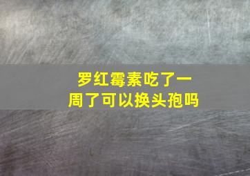 罗红霉素吃了一周了可以换头孢吗