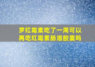 罗红霉素吃了一周可以再吃红霉素肠溶胶囊吗