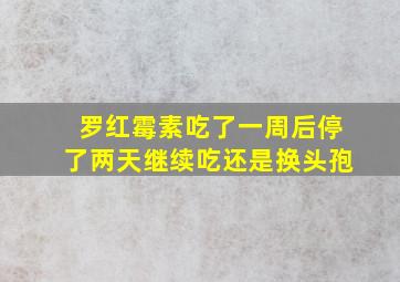 罗红霉素吃了一周后停了两天继续吃还是换头孢