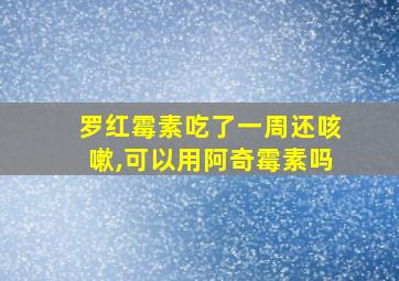 罗红霉素吃了一周还咳嗽,可以用阿奇霉素吗