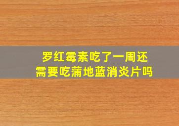 罗红霉素吃了一周还需要吃蒲地蓝消炎片吗