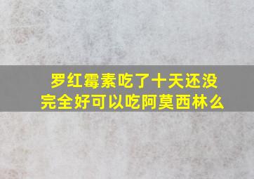 罗红霉素吃了十天还没完全好可以吃阿莫西林么