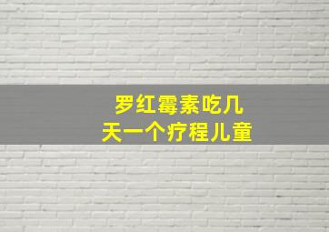 罗红霉素吃几天一个疗程儿童