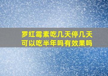 罗红霉素吃几天停几天可以吃半年吗有效果吗