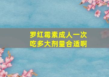 罗红霉素成人一次吃多大剂量合适啊