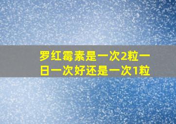 罗红霉素是一次2粒一日一次好还是一次1粒