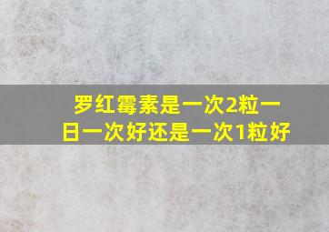 罗红霉素是一次2粒一日一次好还是一次1粒好