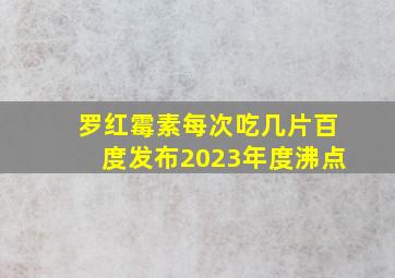 罗红霉素每次吃几片百度发布2023年度沸点