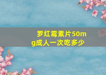 罗红霉素片50mg成人一次吃多少