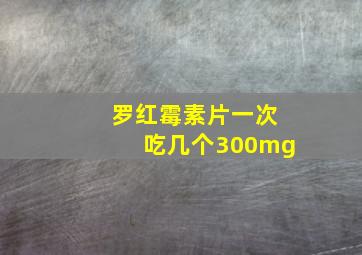 罗红霉素片一次吃几个300mg