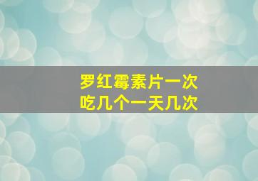 罗红霉素片一次吃几个一天几次