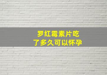 罗红霉素片吃了多久可以怀孕