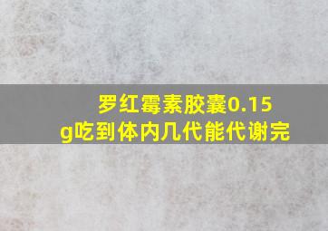 罗红霉素胶囊0.15g吃到体内几代能代谢完